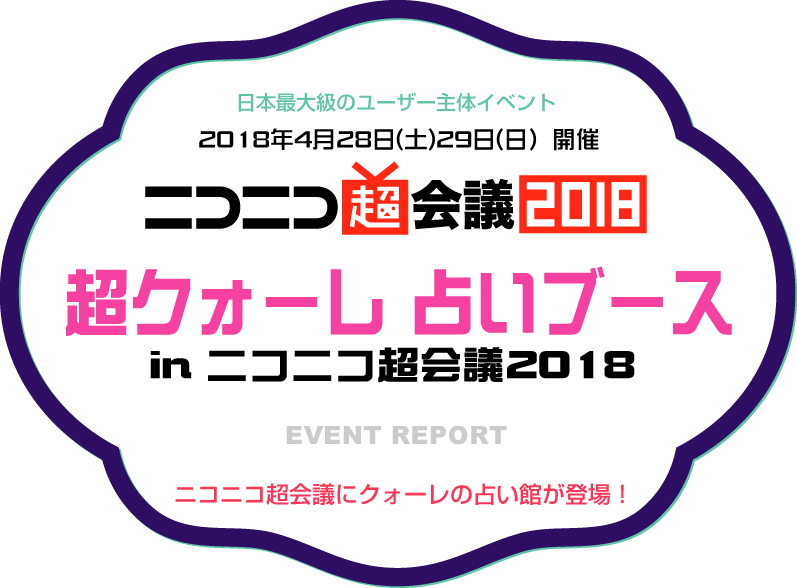 日本最大級のユーザー主体イベント2018年4月28日(土)29日(日）開催 超クォーレ 占いブース in ニコニコ超会議2018 ニコニコ超会議にクォーレの占い館が登場！